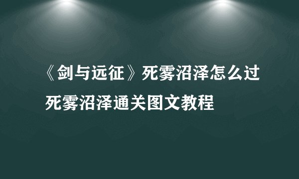 《剑与远征》死雾沼泽怎么过 死雾沼泽通关图文教程