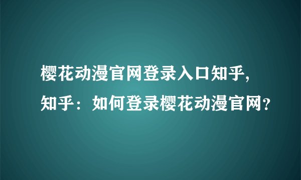 樱花动漫官网登录入口知乎,知乎：如何登录樱花动漫官网？