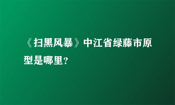 《扫黑风暴》中江省绿藤市原型是哪里？