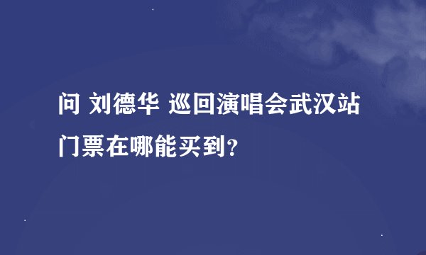 问 刘德华 巡回演唱会武汉站门票在哪能买到?