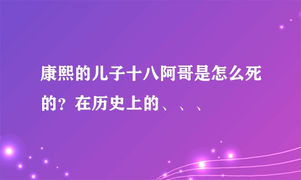 康熙的儿子十八阿哥是怎么死的？在历史上的、、、
