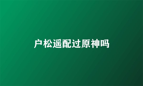 户松遥配过原神吗