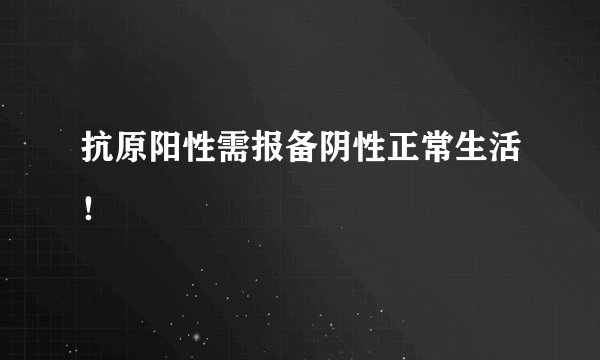 抗原阳性需报备阴性正常生活！