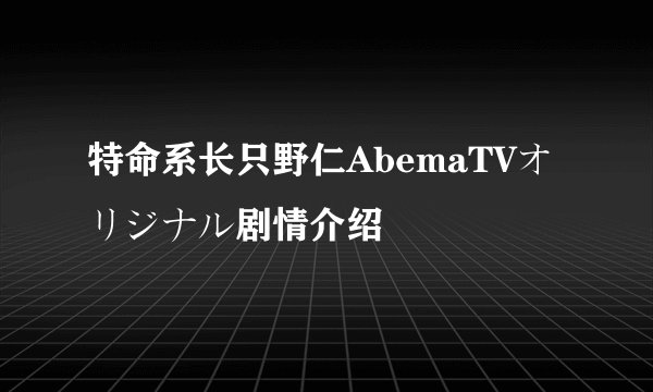 特命系长只野仁AbemaTVオリジナル剧情介绍