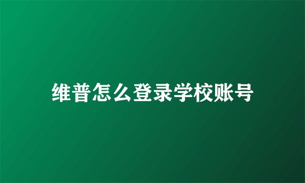 维普怎么登录学校账号