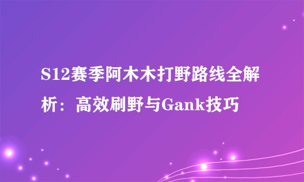 S12赛季阿木木打野路线全解析：高效刷野与Gank技巧