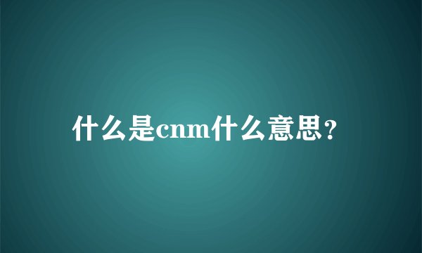 什么是cnm什么意思？