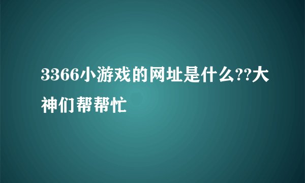 3366小游戏的网址是什么??大神们帮帮忙