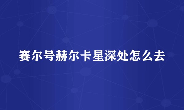 赛尔号赫尔卡星深处怎么去