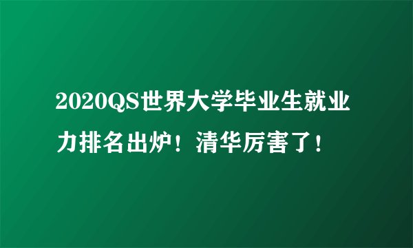 2020QS世界大学毕业生就业力排名出炉！清华厉害了！