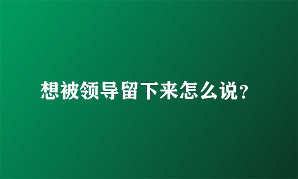 想被领导留下来怎么说？