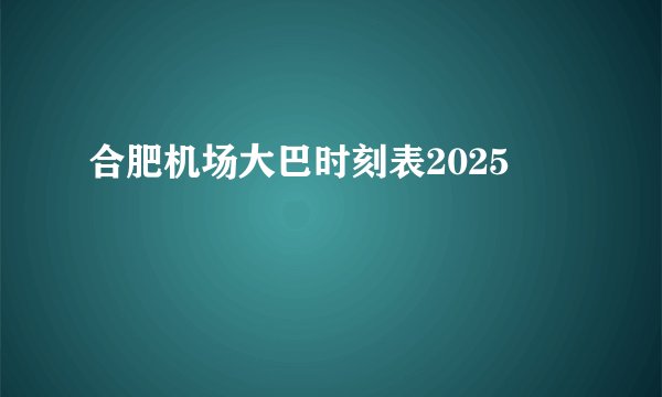 合肥机场大巴时刻表2025