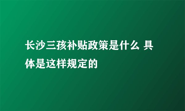 长沙三孩补贴政策是什么 具体是这样规定的