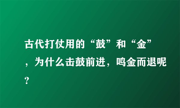 古代打仗用的“鼓”和“金”，为什么击鼓前进，鸣金而退呢？