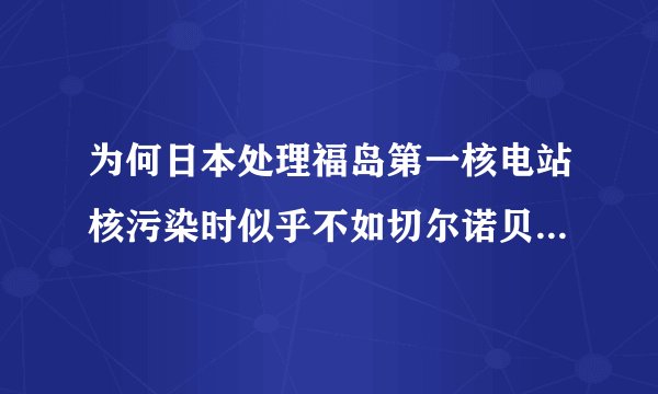为何日本处理福岛第一核电站核污染时似乎不如切尔诺贝利事故？