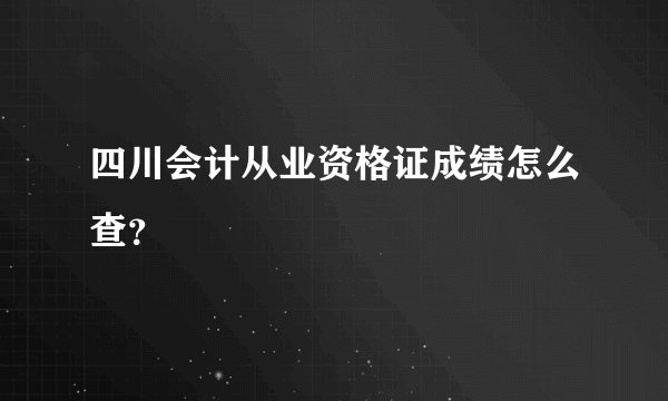 四川会计从业资格证成绩怎么查？