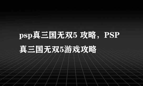 psp真三国无双5 攻略，PSP真三国无双5游戏攻略