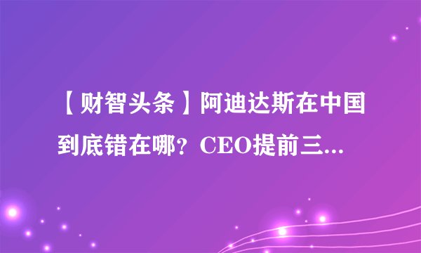 【财智头条】阿迪达斯在中国到底错在哪？CEO提前三年离职 大中华区业绩暴跌