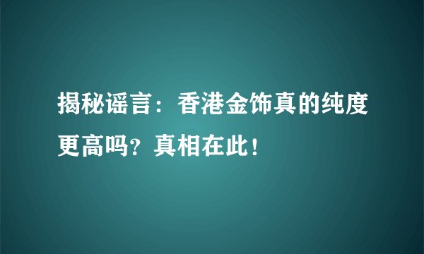 揭秘谣言：香港金饰真的纯度更高吗？真相在此！