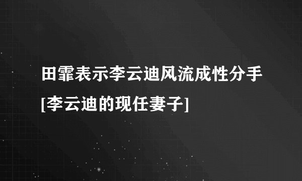 田霏表示李云迪风流成性分手[李云迪的现任妻子]