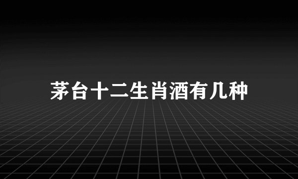 茅台十二生肖酒有几种