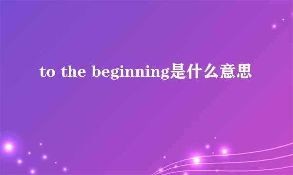 to the beginning是什么意思