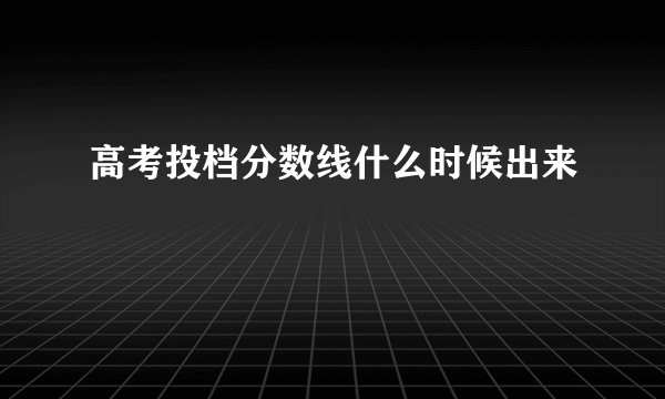 高考投档分数线什么时候出来