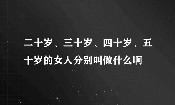二十岁、三十岁、四十岁、五十岁的女人分别叫做什么啊