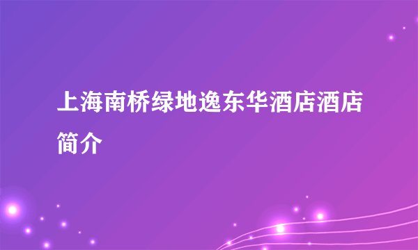 上海南桥绿地逸东华酒店酒店简介