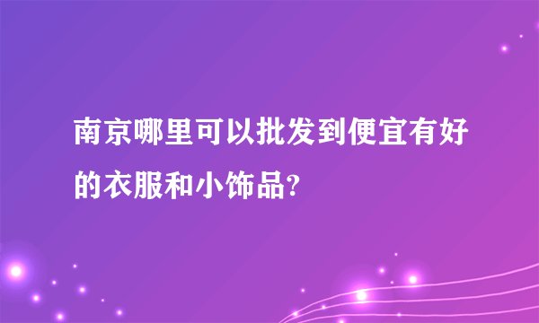 南京哪里可以批发到便宜有好的衣服和小饰品?