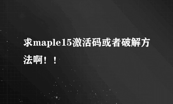 求maple15激活码或者破解方法啊！！