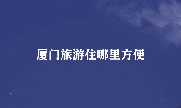 厦门旅游住哪里方便