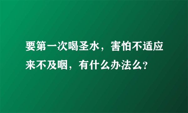 要第一次喝圣水,害怕不适应来不及咽,有什么办法么?