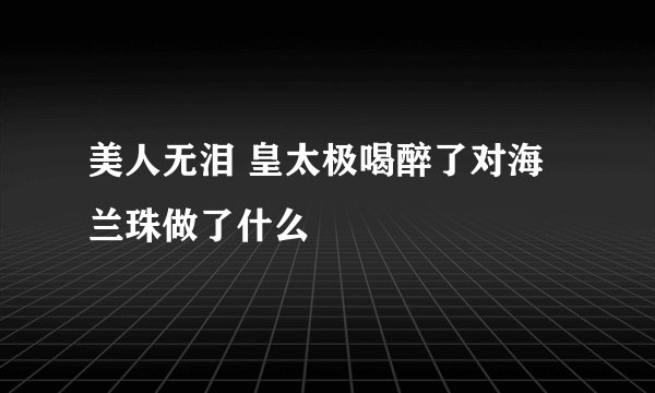 美人无泪 皇太极喝醉了对海兰珠做了什么