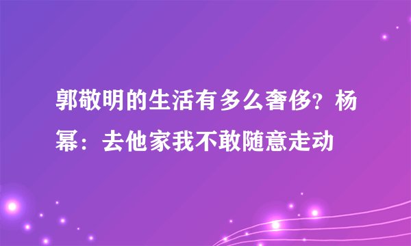 郭敬明的生活有多么奢侈？杨幂：去他家我不敢随意走动