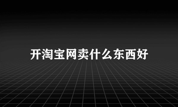 开淘宝网卖什么东西好