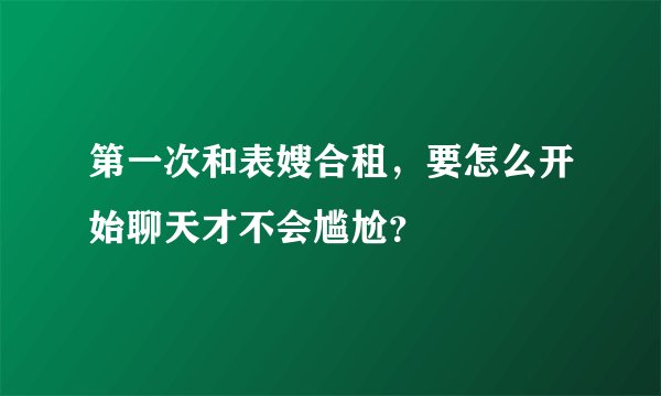第一次和表嫂合租，要怎么开始聊天才不会尴尬？