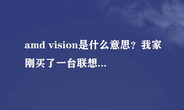 amd vision是什么意思?我家刚买了一台联想笔记本电脑上面帖了amd vision是什么意思?用什么用?