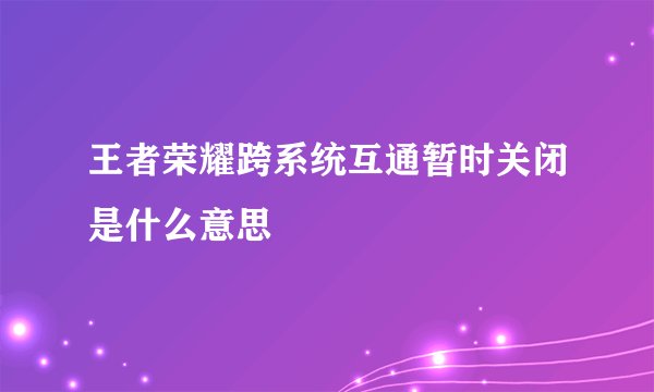 王者荣耀跨系统互通暂时关闭是什么意思