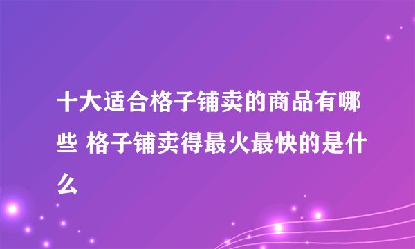十大适合格子铺卖的商品有哪些 格子铺卖得最火最快的是什么