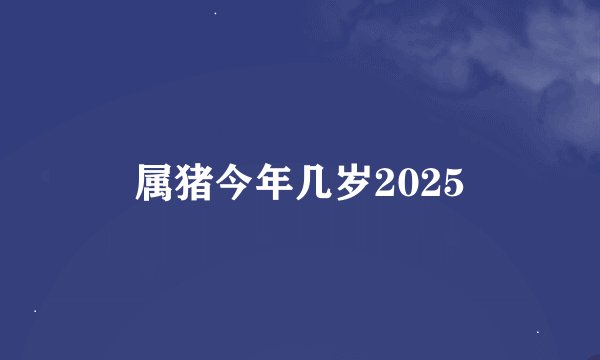 属猪今年几岁2025