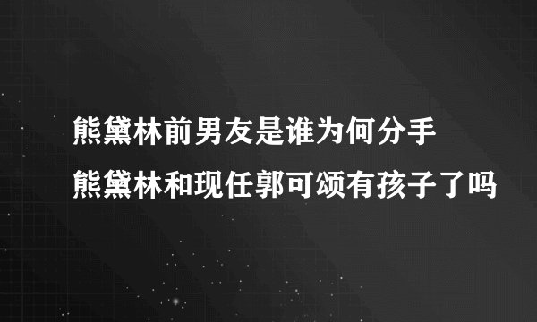 熊黛林前男友是谁为何分手 熊黛林和现任郭可颂有孩子了吗