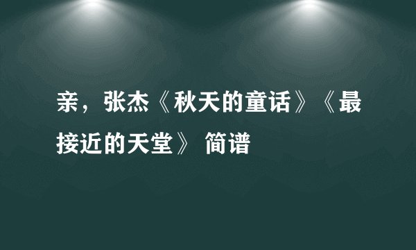 亲，张杰《秋天的童话》《最接近的天堂》 简谱