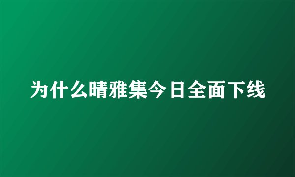 为什么晴雅集今日全面下线