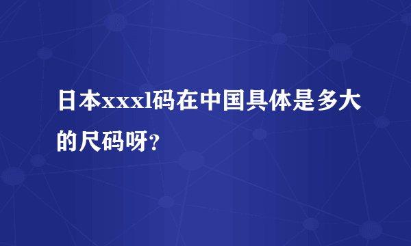 日本xxxl码在中国具体是多大的尺码呀？
