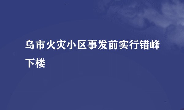 乌市火灾小区事发前实行错峰下楼