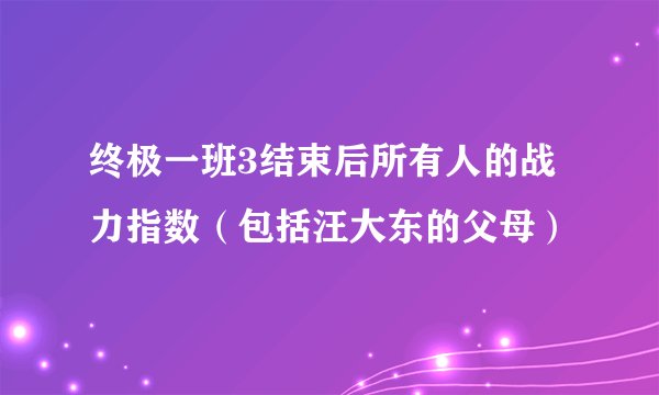 终极一班3结束后所有人的战力指数（包括汪大东的父母）
