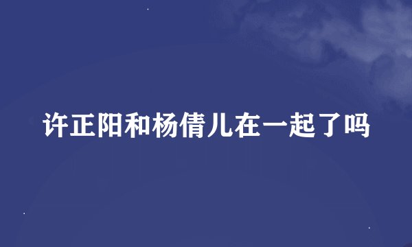 许正阳和杨倩儿在一起了吗