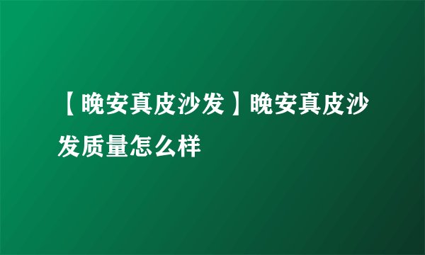 【晚安真皮沙发】晚安真皮沙发质量怎么样