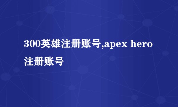 300英雄注册账号,apex hero注册账号